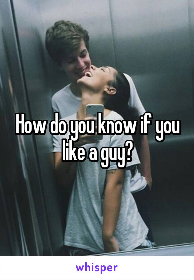 How do you know if you like a guy?