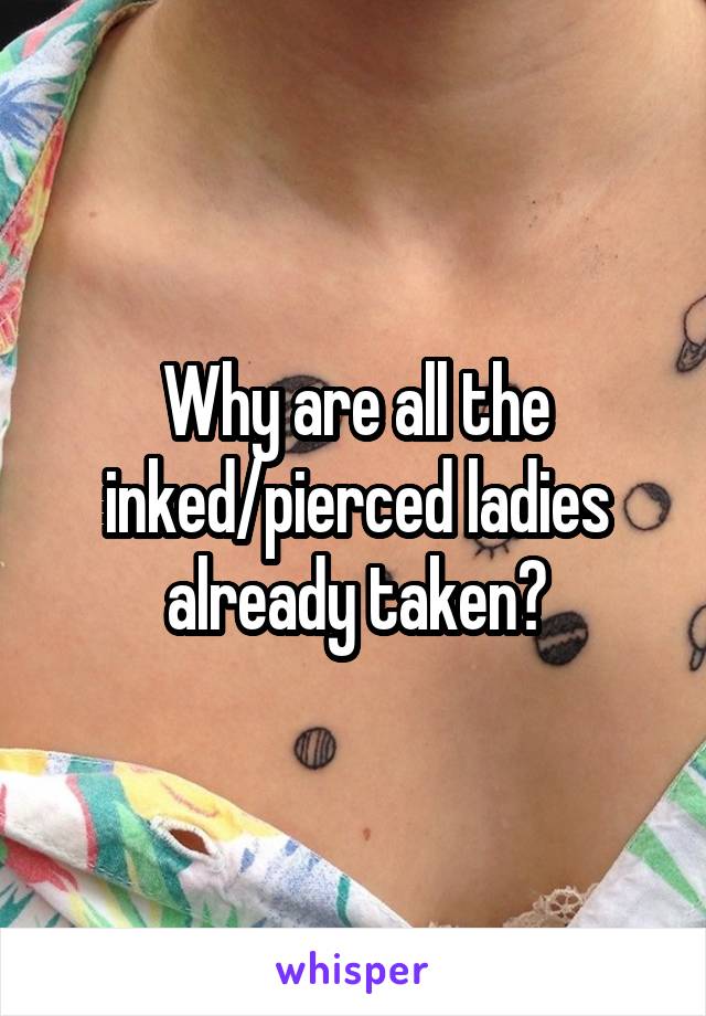 Why are all the inked/pierced ladies already taken?