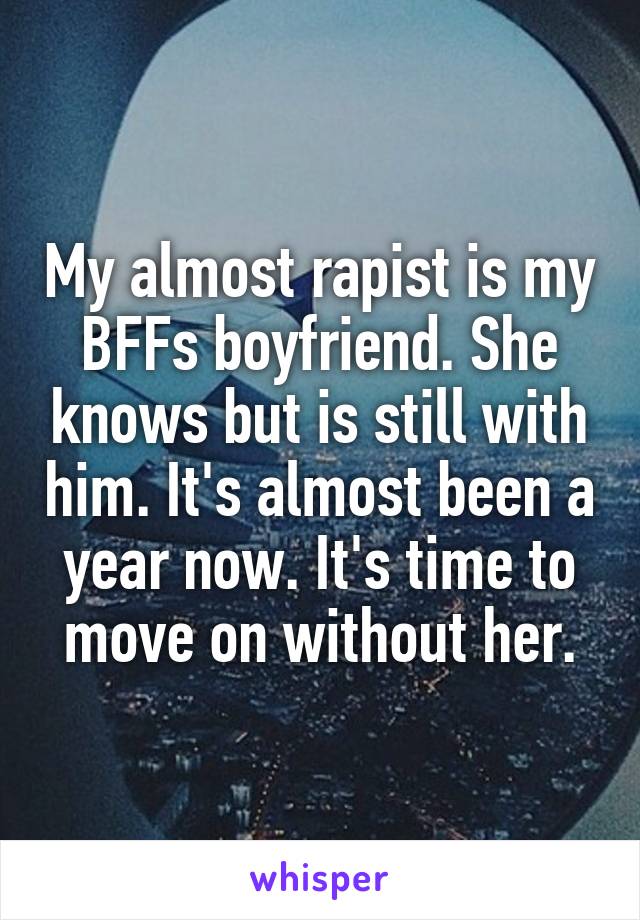 My almost rapist is my BFFs boyfriend. She knows but is still with him. It's almost been a year now. It's time to move on without her.