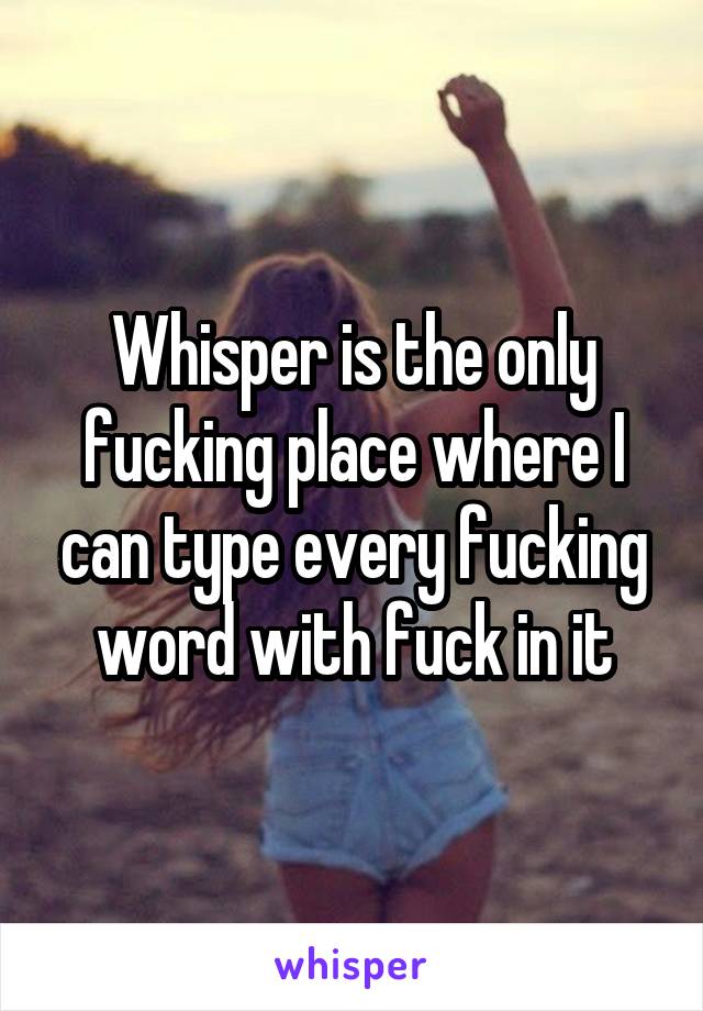 Whisper is the only fucking place where I can type every fucking word with fuck in it