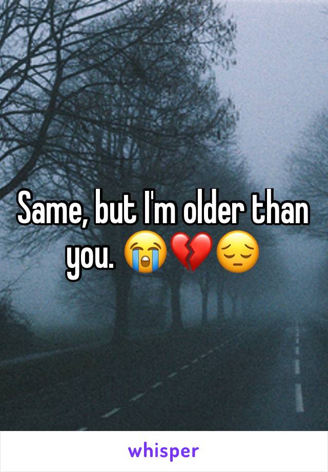 Same, but I'm older than you. 😭💔😔