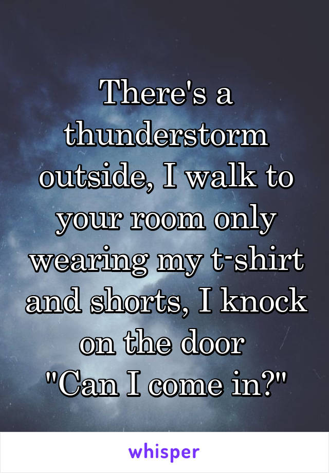 There's a thunderstorm outside, I walk to your room only wearing my t-shirt and shorts, I knock on the door 
"Can I come in?"