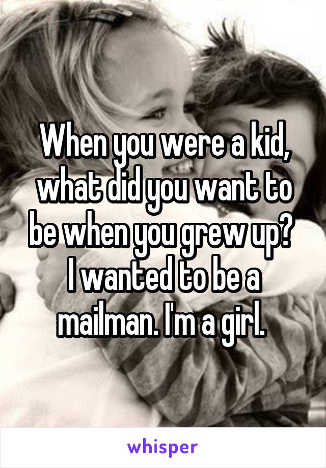 When you were a kid, what did you want to be when you grew up? 
I wanted to be a mailman. I'm a girl. 