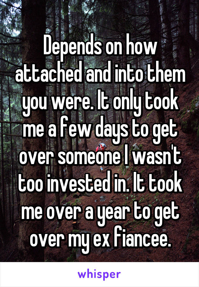 Depends on how attached and into them you were. It only took me a few days to get over someone I wasn't too invested in. It took me over a year to get over my ex fiancee.