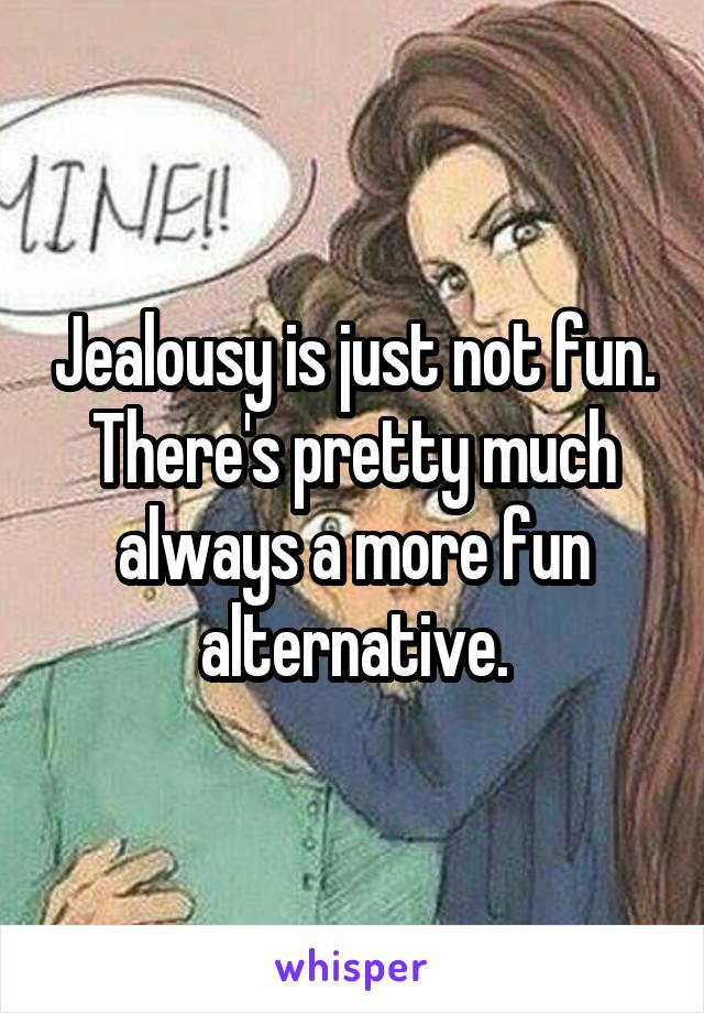 Jealousy is just not fun. There's pretty much always a more fun alternative.