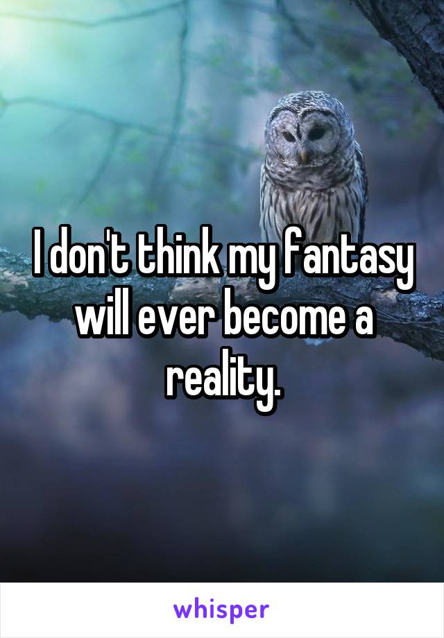 I don't think my fantasy will ever become a reality.