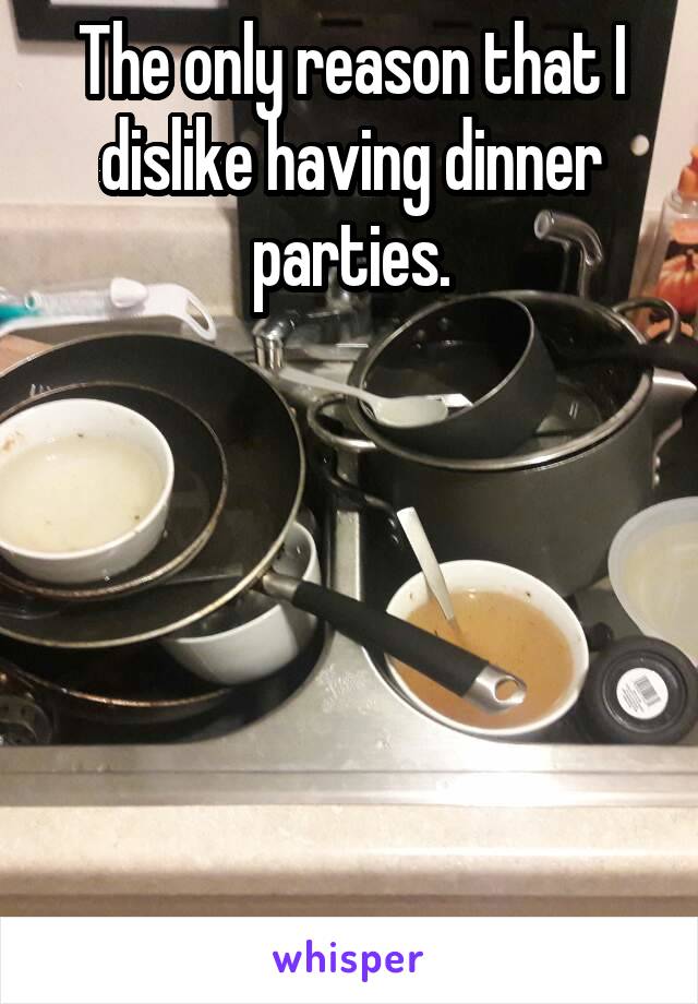 The only reason that I dislike having dinner parties.






