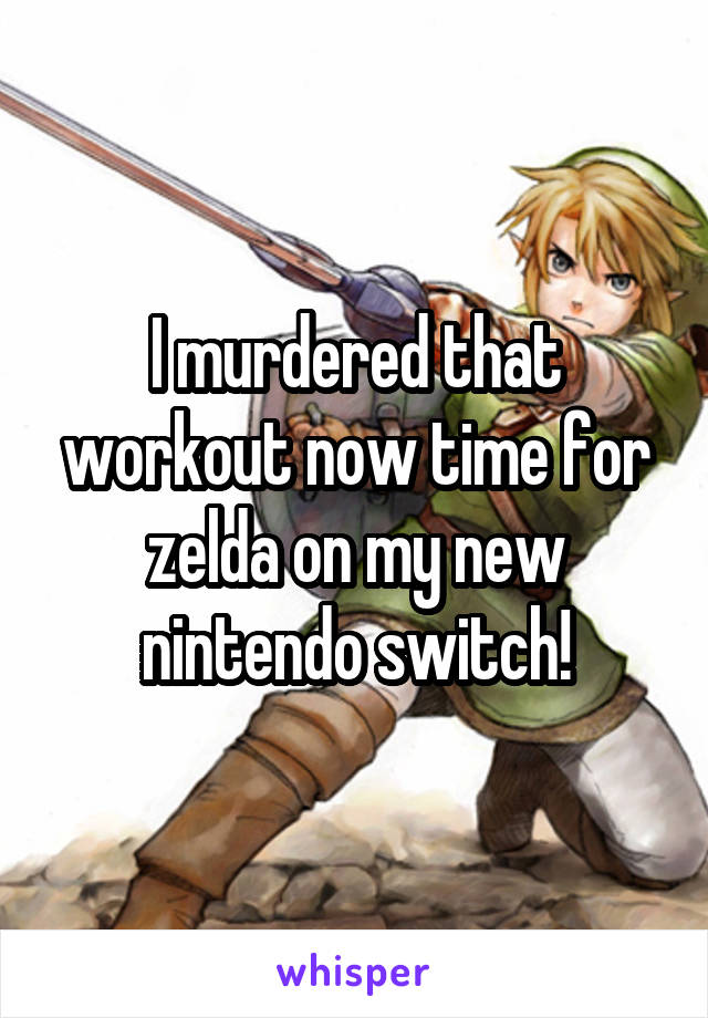 I murdered that workout now time for zelda on my new nintendo switch!