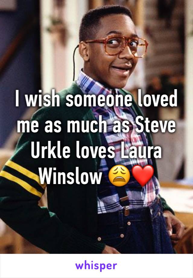 I wish someone loved me as much as Steve Urkle loves Laura Winslow 😩❤️