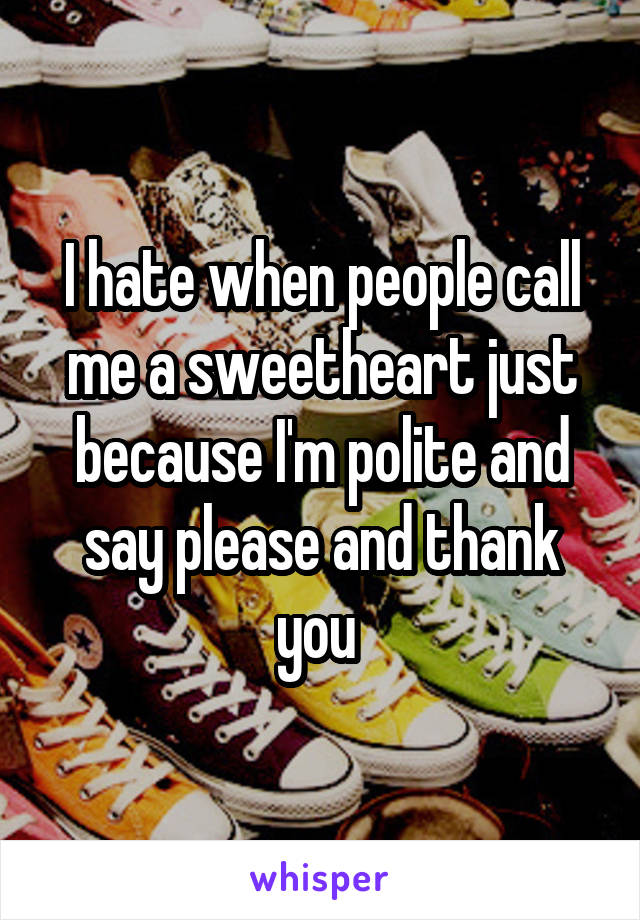 I hate when people call me a sweetheart just because I'm polite and say please and thank you 