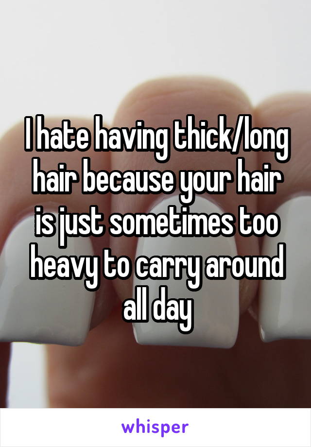 I hate having thick/long hair because your hair is just sometimes too heavy to carry around all day