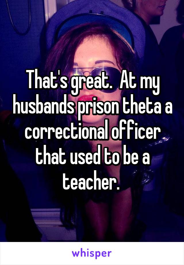 That's great.  At my husbands prison theta a correctional officer that used to be a teacher. 