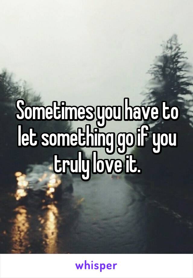 Sometimes you have to let something go if you truly love it.