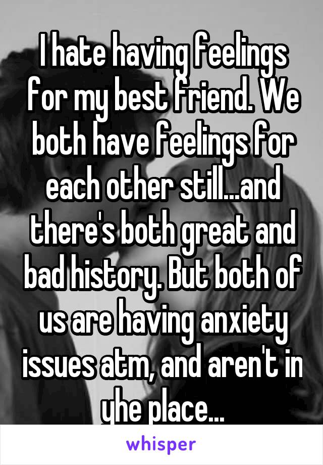 I hate having feelings for my best friend. We both have feelings for each other still...and there's both great and bad history. But both of us are having anxiety issues atm, and aren't in yhe place...