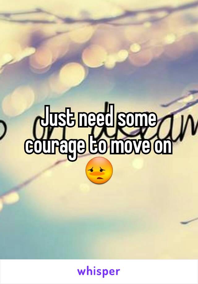 Just need some courage to move on 😳