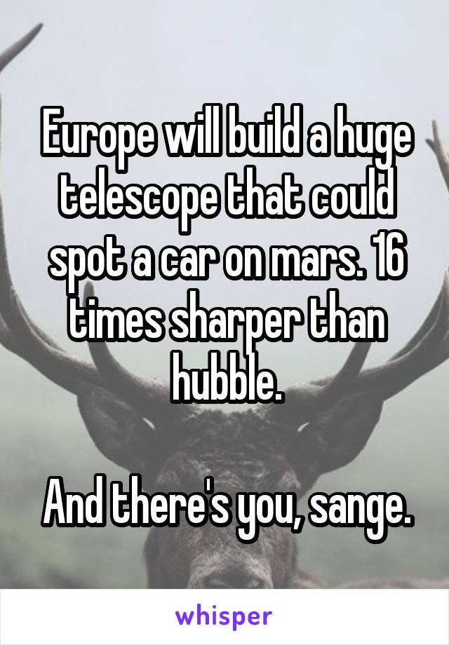 Europe will build a huge telescope that could spot a car on mars. 16 times sharper than hubble.

And there's you, sange.