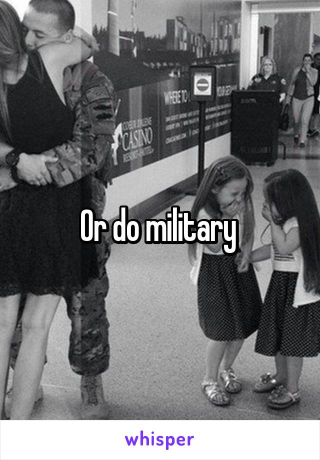 Or do military 