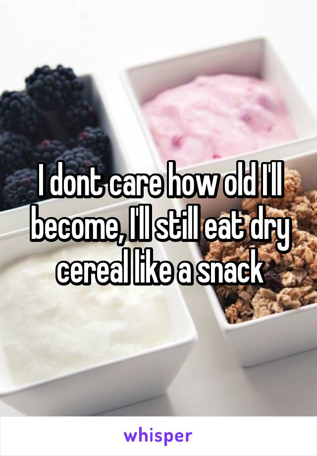 I dont care how old I'll become, I'll still eat dry cereal like a snack