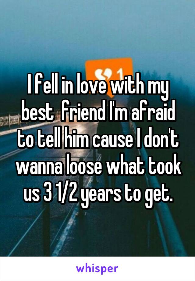 I fell in love with my best  friend I'm afraid to tell him cause I don't wanna loose what took us 3 1/2 years to get.