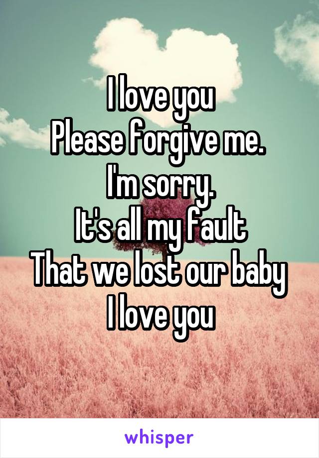 I love you
Please forgive me. 
I'm sorry.
It's all my fault
That we lost our baby 
I love you
 