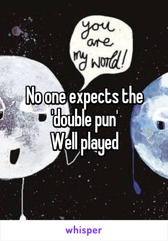 No one expects the 'double pun'
Well played