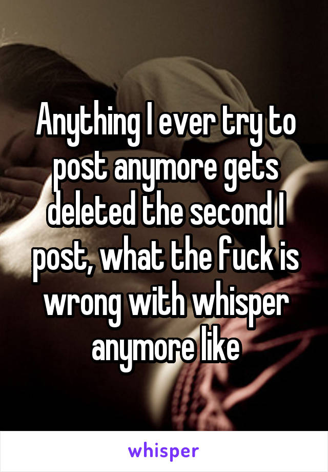 Anything I ever try to post anymore gets deleted the second I post, what the fuck is wrong with whisper anymore like