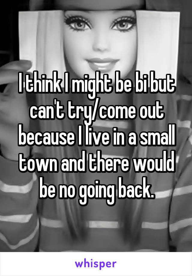 I think I might be bi but can't try/come out because I live in a small town and there would be no going back.