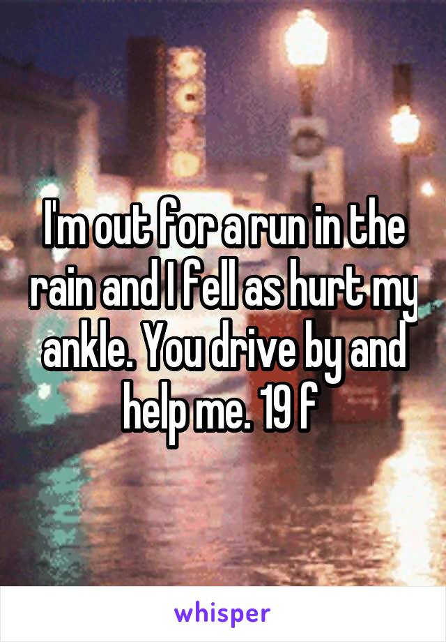 I'm out for a run in the rain and I fell as hurt my ankle. You drive by and help me. 19 f 