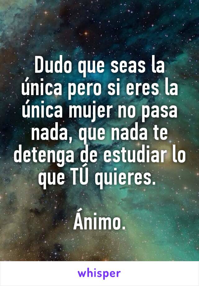 Dudo que seas la única pero si eres la única mujer no pasa nada, que nada te detenga de estudiar lo que TÚ quieres. 

Ánimo.