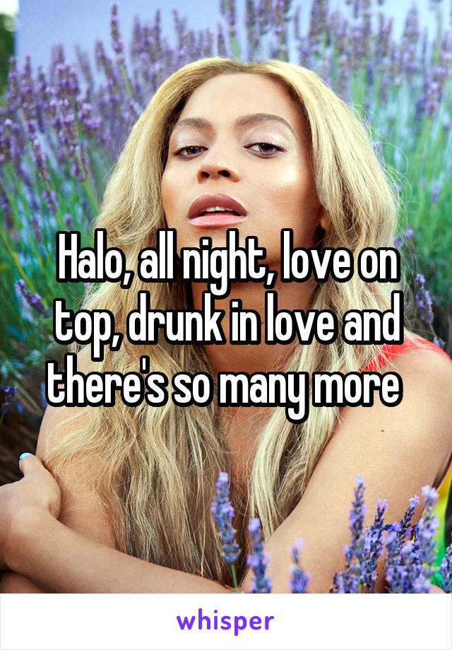 Halo, all night, love on top, drunk in love and there's so many more 