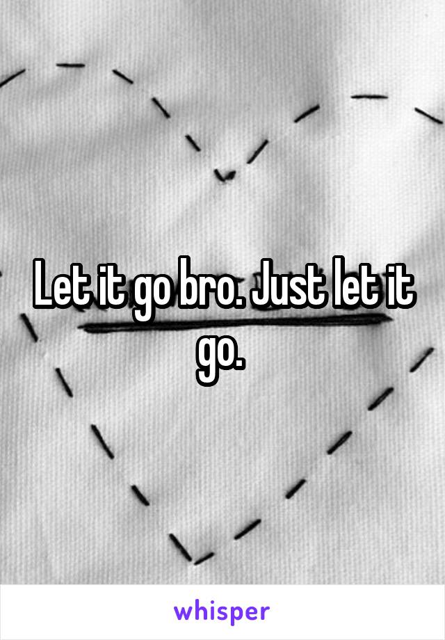 Let it go bro. Just let it go. 