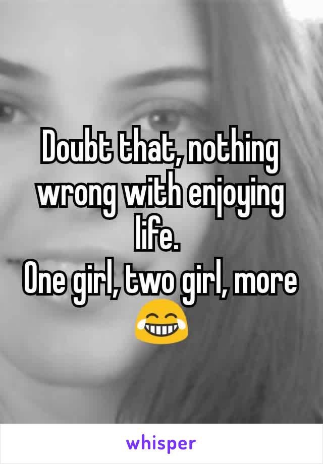 Doubt that, nothing wrong with enjoying life. 
One girl, two girl, more 😂