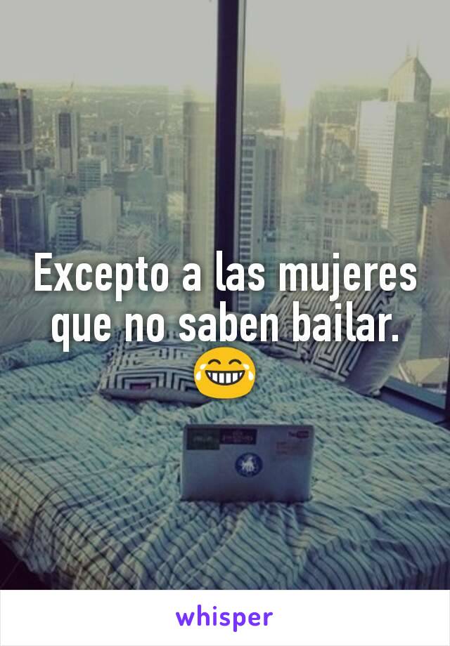 Excepto a las mujeres que no saben bailar. 😂