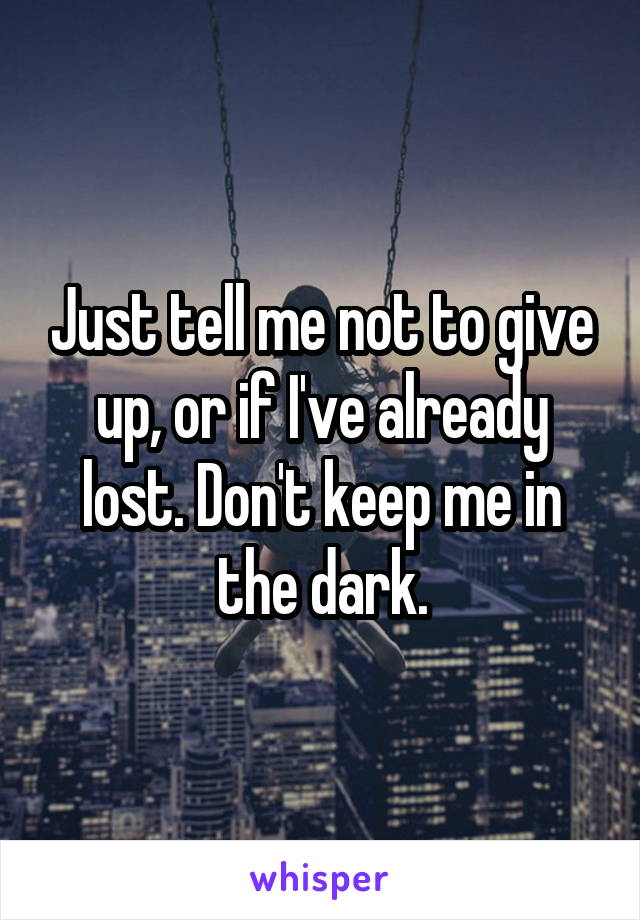 Just tell me not to give up, or if I've already lost. Don't keep me in the dark.