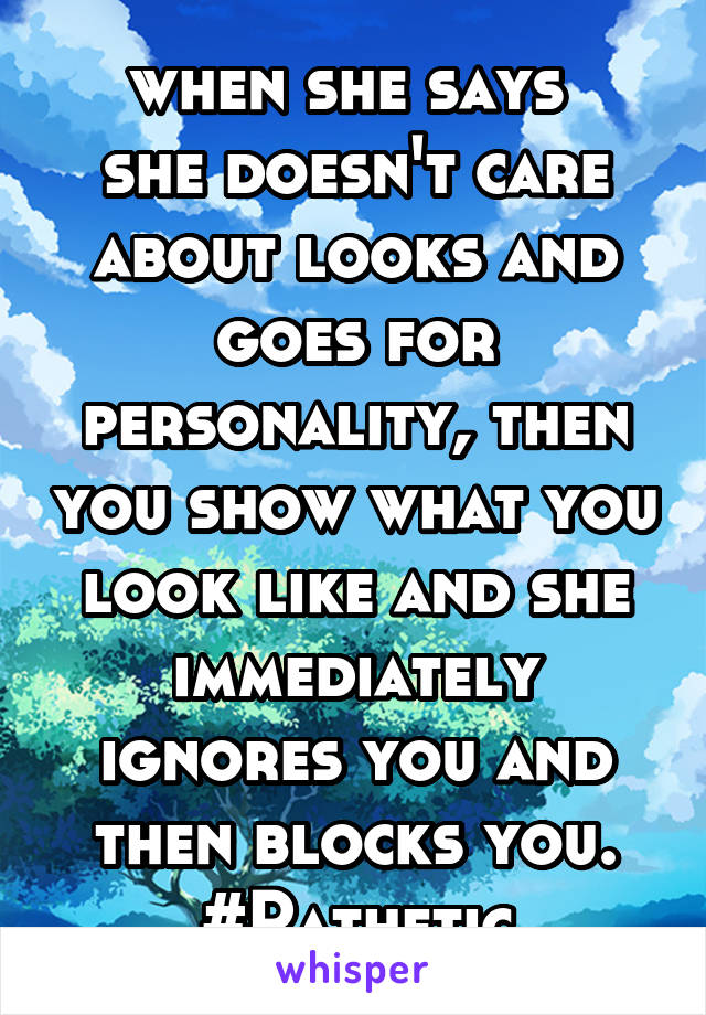 when she says 
she doesn't care about looks and goes for personality, then you show what you look like and she immediately ignores you and then blocks you. #Pathetic