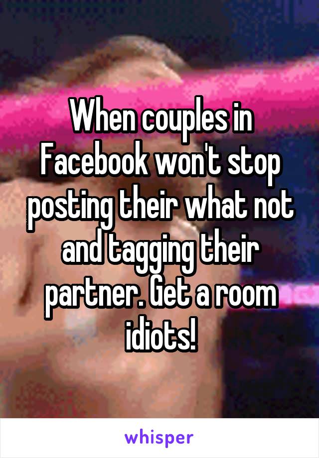 When couples in Facebook won't stop posting their what not and tagging their partner. Get a room idiots!