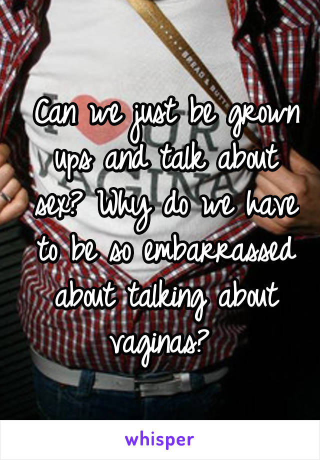 Can we just be grown ups and talk about sex? Why do we have to be so embarrassed about talking about vaginas? 