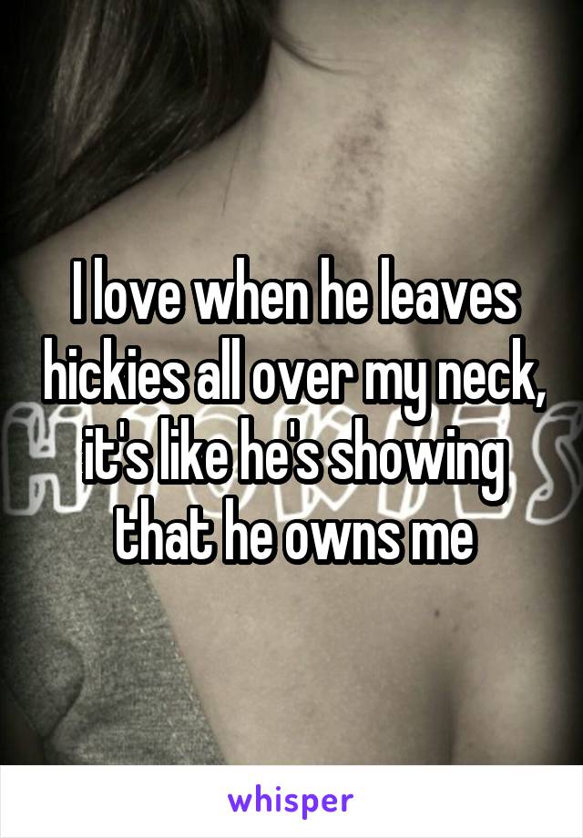 I love when he leaves hickies all over my neck, it's like he's showing that he owns me