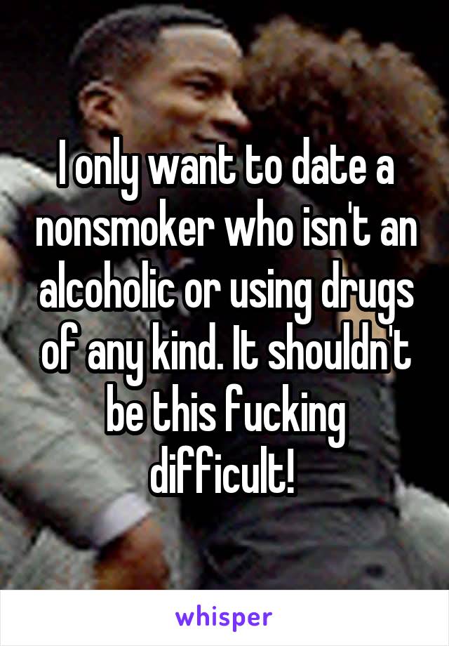 I only want to date a nonsmoker who isn't an alcoholic or using drugs of any kind. It shouldn't be this fucking difficult! 