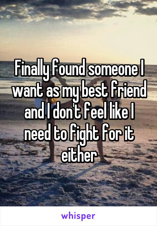 Finally found someone I want as my best friend and I don't feel like I need to fight for it either