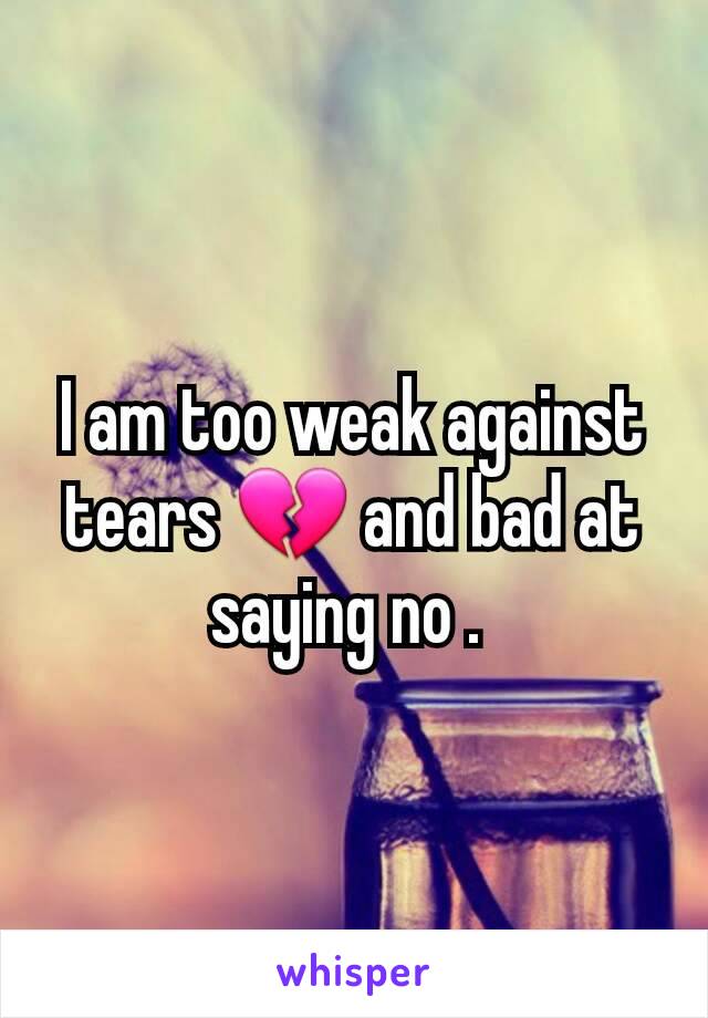 I am too weak against tears 💔 and bad at saying no . 