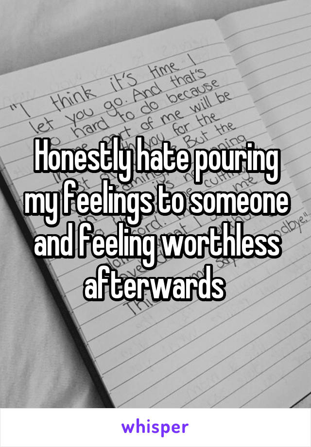 Honestly hate pouring my feelings to someone and feeling worthless afterwards 