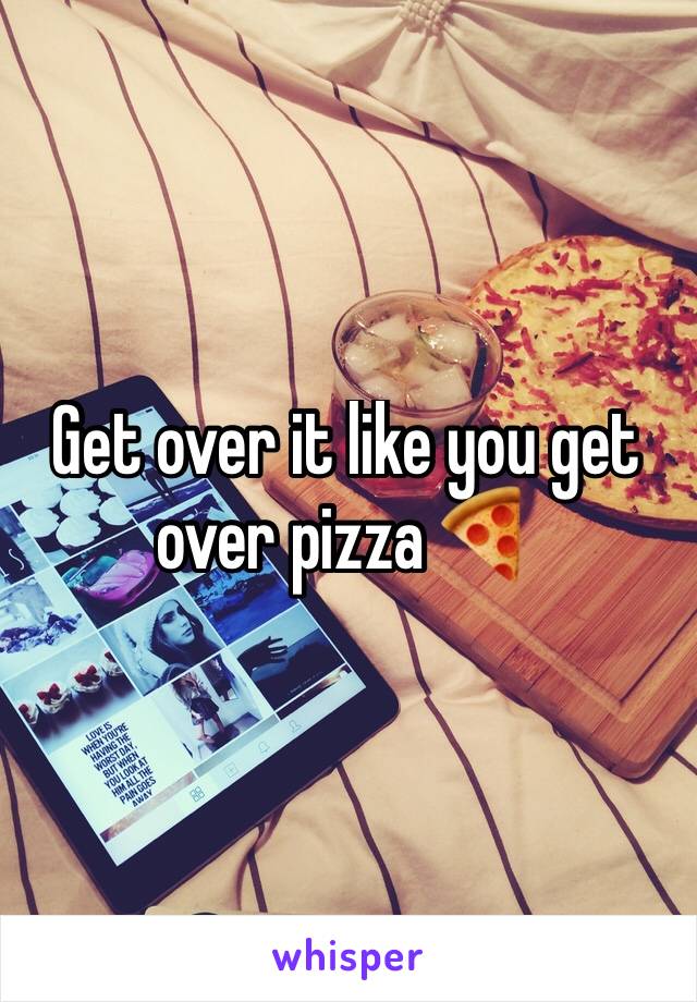 Get over it like you get over pizza 🍕 