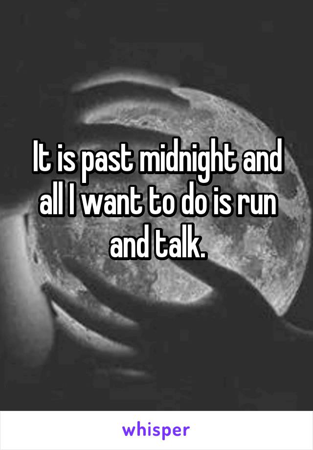 It is past midnight and all I want to do is run and talk.
