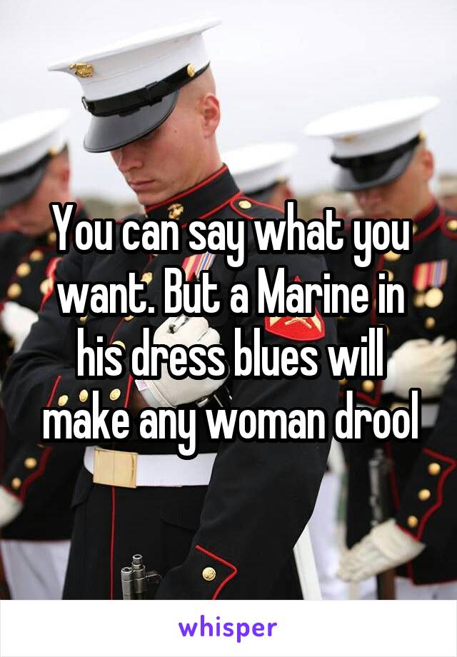 You can say what you want. But a Marine in his dress blues will make any woman drool