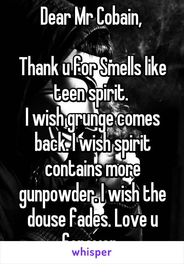 Dear Mr Cobain, 

Thank u for Smells like teen spirit. 
I wish grunge comes back. I wish spirit contains more gunpowder. I wish the douse fades. Love u forever. 