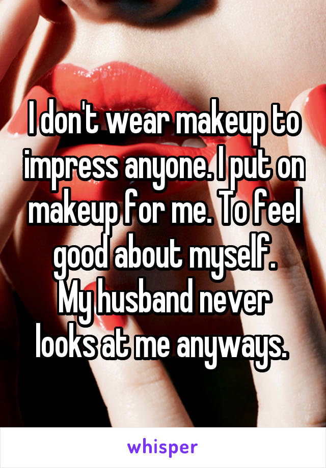 I don't wear makeup to impress anyone. I put on makeup for me. To feel good about myself.
My husband never looks at me anyways. 