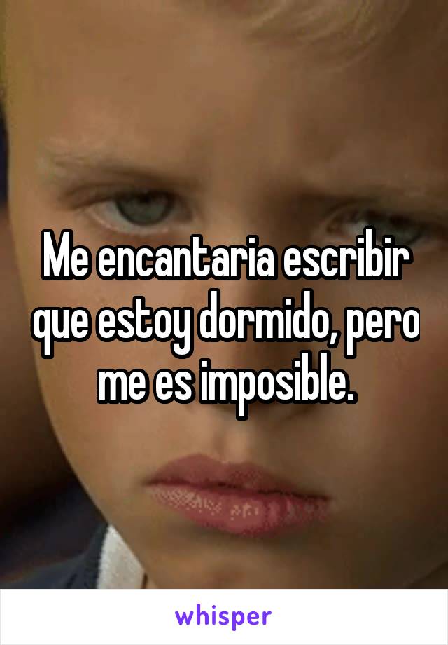 Me encantaria escribir que estoy dormido, pero me es imposible.