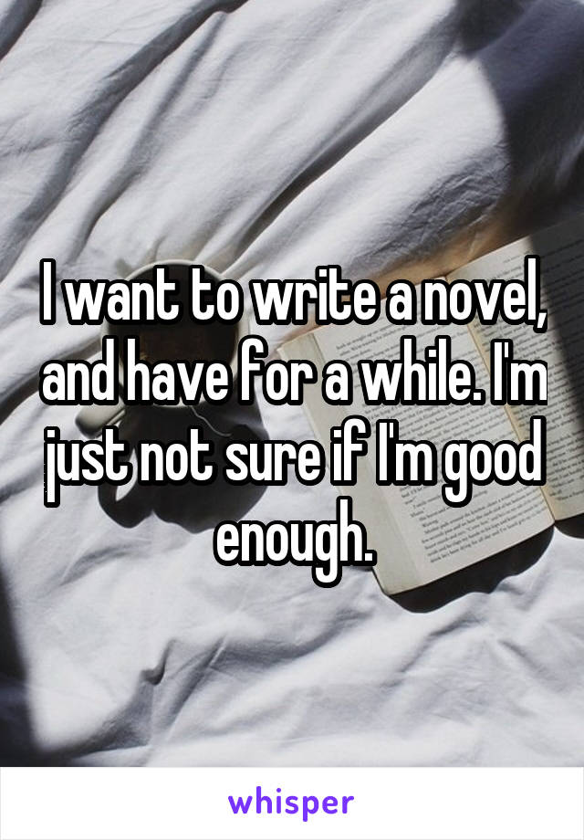 I want to write a novel, and have for a while. I'm just not sure if I'm good enough.