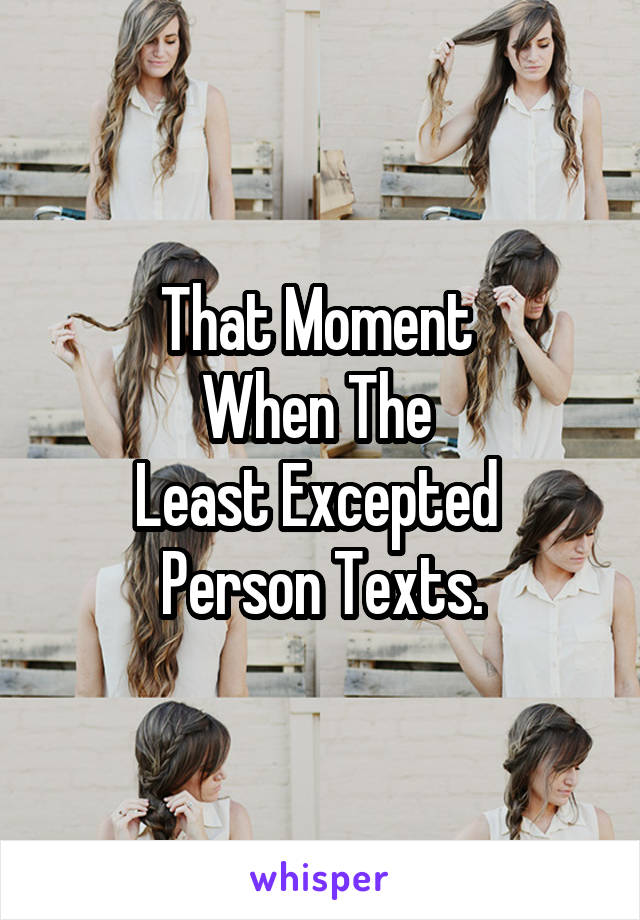 That Moment 
When The 
Least Excepted 
Person Texts.